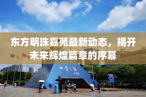 東方明珠嘉苑最新動態(tài)，揭開未來輝煌篇章的序幕