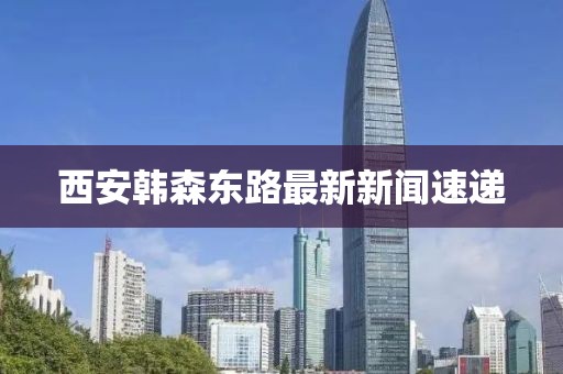 西安韓森東路最新新聞速遞