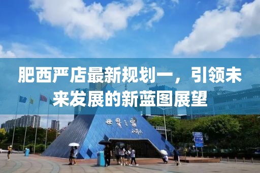 肥西嚴(yán)店最新規(guī)劃一，引領(lǐng)未來發(fā)展的新藍(lán)圖展望