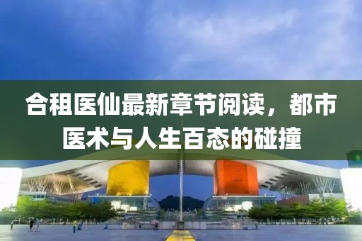 合租醫(yī)仙最新章節(jié)閱讀，都市醫(yī)術(shù)與人生百態(tài)的碰撞