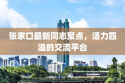 張家口最新同志聚點(diǎn)，活力四溢的交流平臺