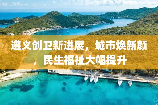 遵義創(chuàng)衛(wèi)新進(jìn)展，城市煥新顏，民生福祉大幅提升