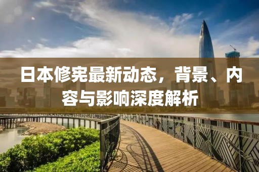 日本修憲最新動態(tài)，背景、內(nèi)容與影響深度解析