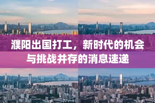 濮陽(yáng)出國(guó)打工，新時(shí)代的機(jī)會(huì)與挑戰(zhàn)并存的消息速遞