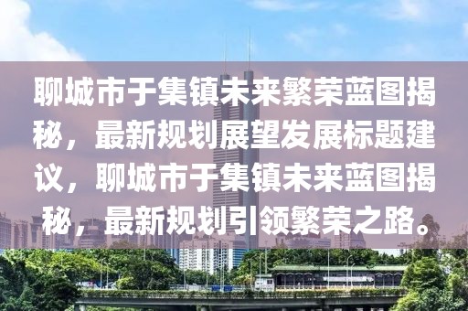 聊城市于集鎮(zhèn)未來繁榮藍(lán)圖揭秘，最新規(guī)劃展望發(fā)展標(biāo)題建議，聊城市于集鎮(zhèn)未來藍(lán)圖揭秘，最新規(guī)劃引領(lǐng)繁榮之路。