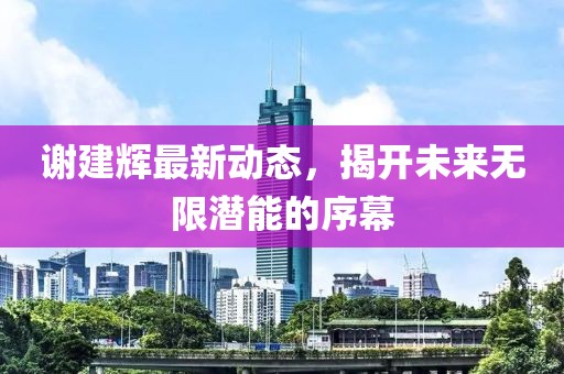 謝建輝最新動態(tài)，揭開未來無限潛能的序幕