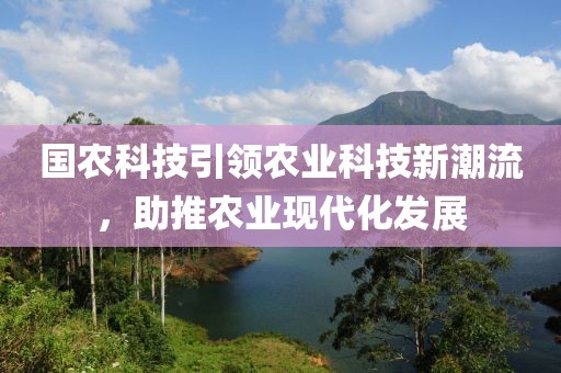 國農(nóng)科技引領(lǐng)農(nóng)業(yè)科技新潮流，助推農(nóng)業(yè)現(xiàn)代化發(fā)展