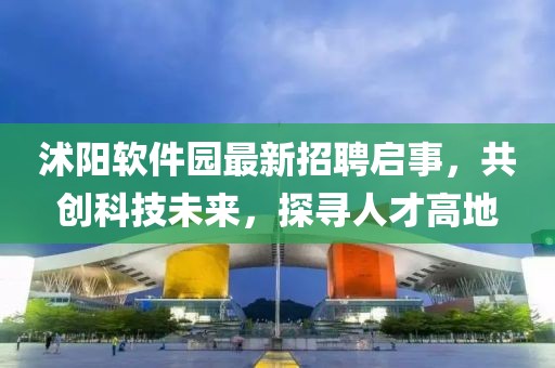 沭陽軟件園最新招聘啟事，共創(chuàng)科技未來，探尋人才高地