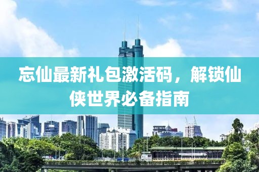 忘仙最新禮包激活碼，解鎖仙俠世界必備指南
