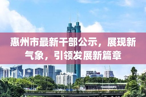 惠州市最新干部公示，展現(xiàn)新氣象，引領(lǐng)發(fā)展新篇章