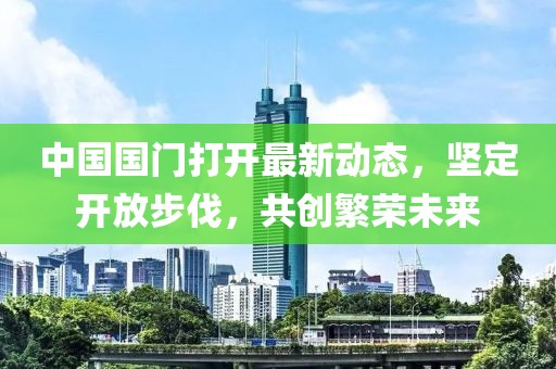 中國(guó)國(guó)門打開(kāi)最新動(dòng)態(tài)，堅(jiān)定開(kāi)放步伐，共創(chuàng)繁榮未來(lái)