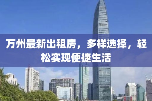 萬州最新出租房，多樣選擇，輕松實(shí)現(xiàn)便捷生活