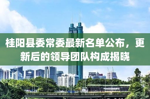 桂陽縣委常委最新名單公布，更新后的領(lǐng)導(dǎo)團隊構(gòu)成揭曉