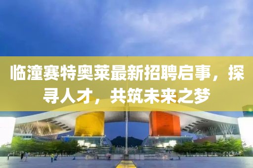 臨潼賽特奧萊最新招聘啟事，探尋人才，共筑未來之夢