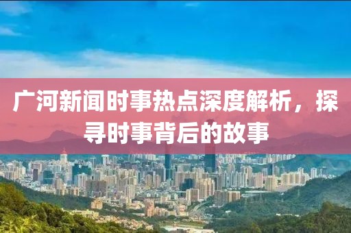廣河新聞時(shí)事熱點(diǎn)深度解析，探尋時(shí)事背后的故事