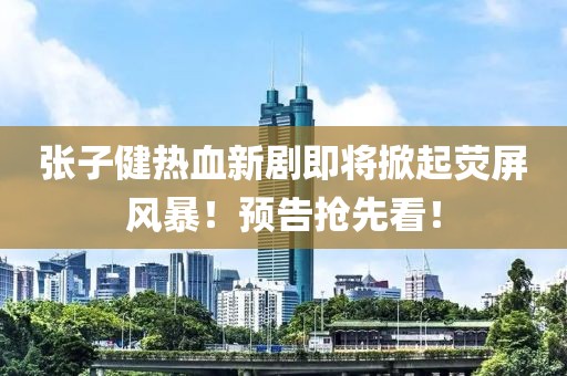 張子健熱血新劇即將掀起熒屏風(fēng)暴！預(yù)告搶先看！