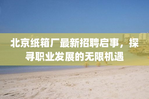 北京紙箱廠最新招聘啟事，探尋職業(yè)發(fā)展的無(wú)限機(jī)遇