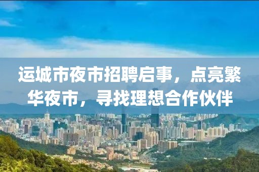 運(yùn)城市夜市招聘啟事，點(diǎn)亮繁華夜市，尋找理想合作伙伴