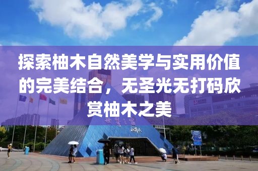探索柚木自然美學(xué)與實(shí)用價(jià)值的完美結(jié)合，無(wú)圣光無(wú)打碼欣賞柚木之美