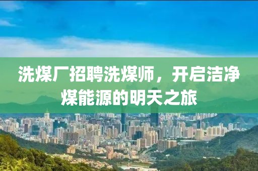 洗煤廠招聘洗煤師，開啟潔凈煤能源的明天之旅