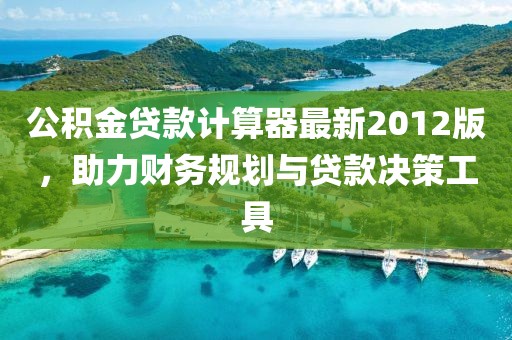 公積金貸款計(jì)算器最新2012版，助力財(cái)務(wù)規(guī)劃與貸款決策工具