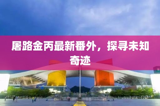 屠路金丙最新番外，探尋未知奇跡