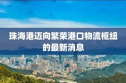 珠海港邁向繁榮港口物流樞紐的最新消息