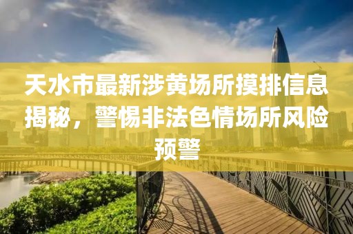 天水市最新涉黃場(chǎng)所摸排信息揭秘，警惕非法色情場(chǎng)所風(fēng)險(xiǎn)預(yù)警