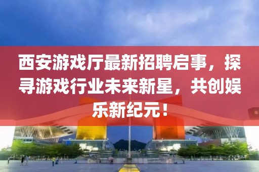 西安游戲廳最新招聘啟事，探尋游戲行業(yè)未來新星，共創(chuàng)娛樂新紀元！
