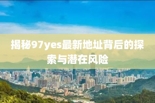 揭秘97yes最新地址背后的探索與潛在風(fēng)險(xiǎn)
