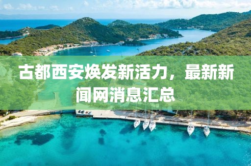 古都西安煥發(fā)新活力，最新新聞網(wǎng)消息匯總