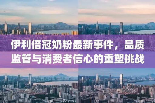 伊利倍冠奶粉最新事件，品質(zhì)監(jiān)管與消費(fèi)者信心的重塑挑戰(zhàn)