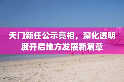 天門新任公示亮相，深化透明度開啟地方發(fā)展新篇章
