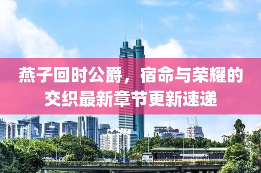 燕子回時公爵，宿命與榮耀的交織最新章節(jié)更新速遞