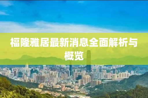 福隆雅居最新消息全面解析與概覽