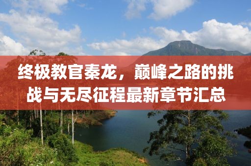 終極教官秦龍，巔峰之路的挑戰(zhàn)與無盡征程最新章節(jié)匯總