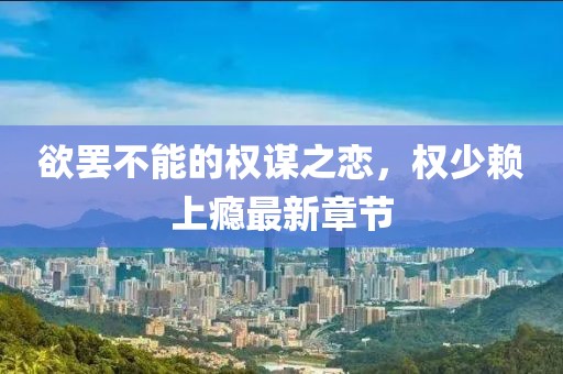 欲罷不能的權謀之戀，權少賴上癮最新章節(jié)