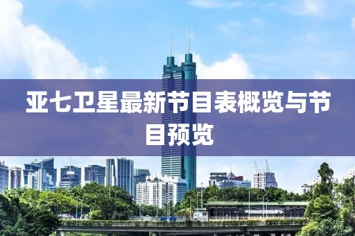 亞七衛(wèi)星最新節(jié)目表概覽與節(jié)目預(yù)覽