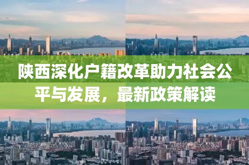 陜西深化戶籍改革助力社會公平與發(fā)展，最新政策解讀
