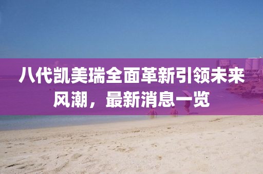 八代凱美瑞全面革新引領(lǐng)未來風(fēng)潮，最新消息一覽