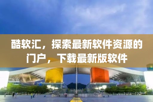 酷軟匯，探索最新軟件資源的門戶，下載最新版軟件