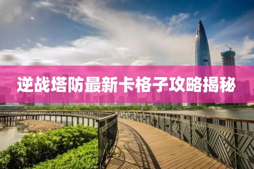 逆戰(zhàn)塔防最新卡格子攻略揭秘
