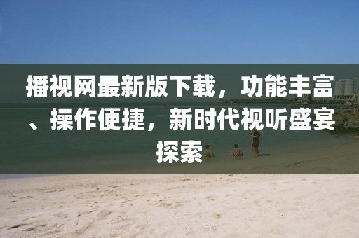 播視網(wǎng)最新版下載，功能豐富、操作便捷，新時代視聽盛宴探索