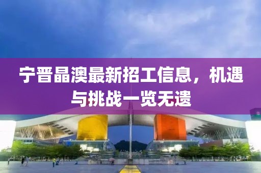 寧晉晶澳最新招工信息，機遇與挑戰(zhàn)一覽無遺