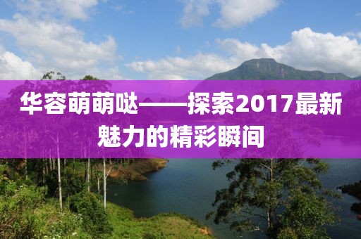 華容萌萌噠——探索2017最新魅力的精彩瞬間