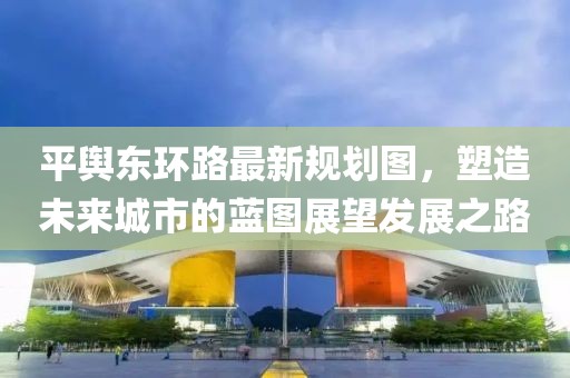 平輿東環(huán)路最新規(guī)劃圖，塑造未來城市的藍圖展望發(fā)展之路