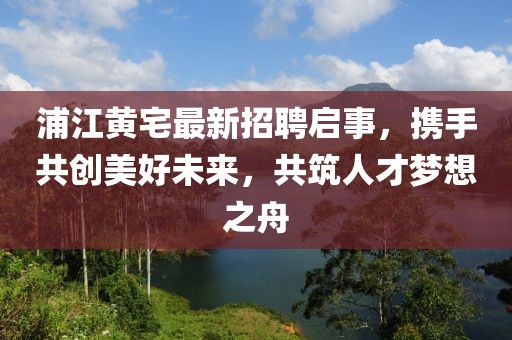 浦江黃宅最新招聘啟事，攜手共創(chuàng)美好未來，共筑人才夢想之舟