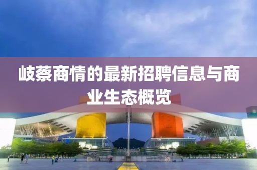 岐蔡商情的最新招聘信息與商業(yè)生態(tài)概覽