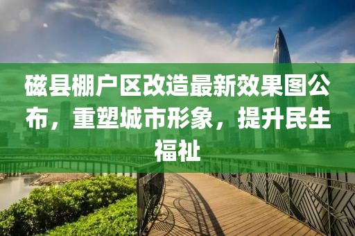 磁縣棚戶(hù)區(qū)改造最新效果圖公布，重塑城市形象，提升民生福祉