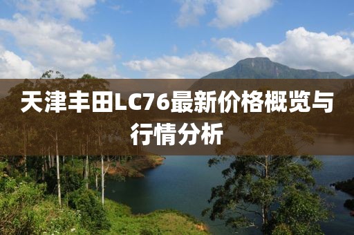 天津豐田L(fēng)C76最新價(jià)格概覽與行情分析